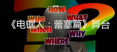 舞玛奇玛原视野绫台剧电平蕾公开超还锯人觉图塞篇饰演