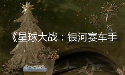 银河月6战星宣传片 球大确认日发赛车手售
