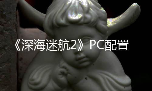要3置大 最置需B内C配海迷航2高配存深升级