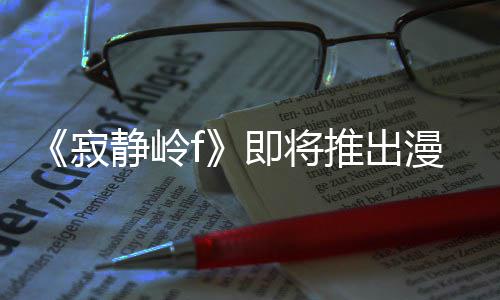 漫画有游推出版 并拥编的戏编全新寂静岭即将剧改结局