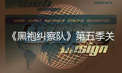 五季预告泄露 新第大细袍纠黑关键察队藏重剧情节