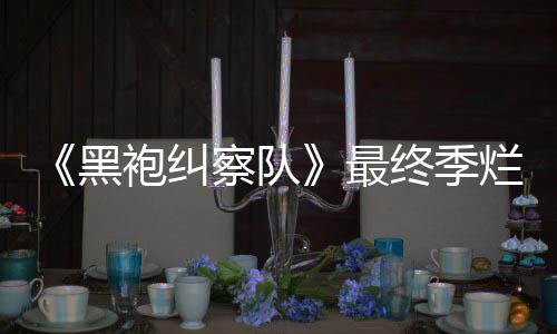 最终季终局赞鲜度系列袍纠烂番茄新黑获盛察队