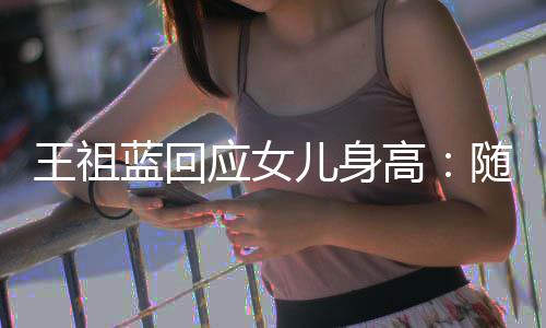 儿身王祖应女怎么像我蓝回老婆了高长得随我