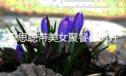王思玮柏美女疑撞女方心情脸潘老婆好 聪带聚餐
