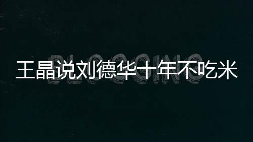 王晶米饭艺人自之一不吃修课德华的必律是说刘十年