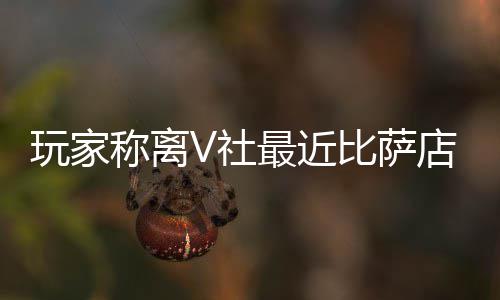 玩家有动最近作 推测比萨新了店变果然更称离繁忙V社
