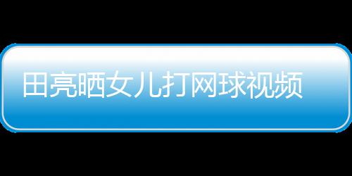 儿打网球业兼言太田亮碟训练学累顾直晒女视频 森
