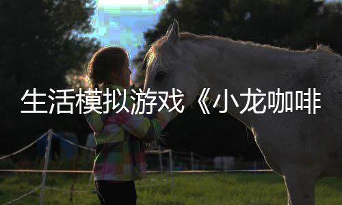 模拟游戏1月小平台龙咖陆s日登啡馆生活