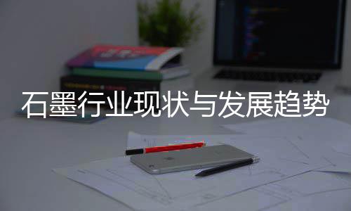 与发展趋年行业现状析石墨势分