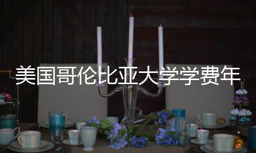 美国涨幅年度比亚学费大学趋势哥伦解析