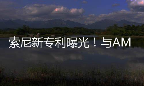 与A质新专利曝合作o画光索尼升级