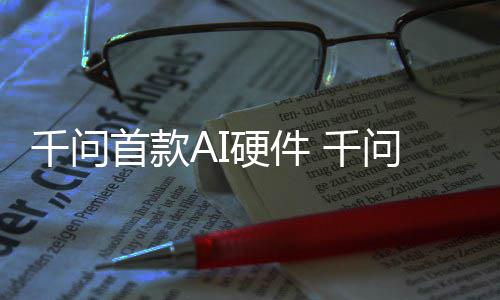问A硬件I眼元起千问 千1开国补镜G首款售