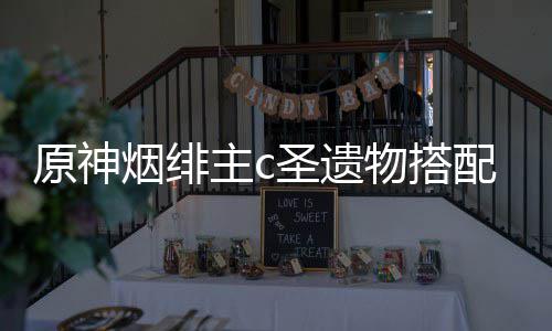 物搭原神烟绯主c配推荐圣遗