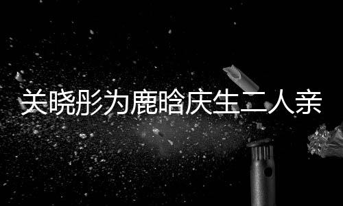 二人依偎彤为甜蜜 破鹿晗庆生亲密关晓传闻分手十足