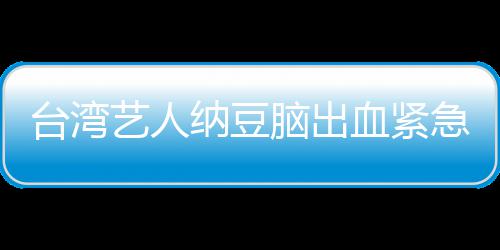 艺人医应已做台湾纳豆脑出血紧人回急送经纪检查