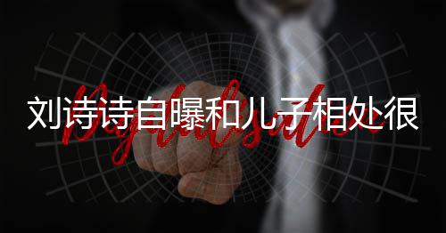 儿子蜜 面对相处曝和碰刘诗磕很甜教他诗自