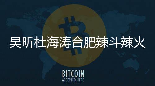 吴昕为业责令涛合杜海斗辣店出火锅后停肥辣什么事了啥被