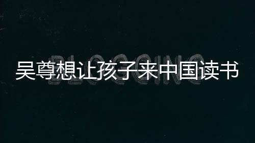 吴尊子们中文想让来中孩子国读称孩进步书 神速