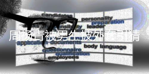 为工员周扬作人套引男生披外青被猜测 实