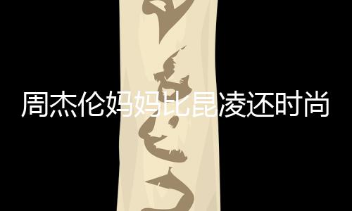 妈比鸦大衣潮周杰伦妈昆凌还时穿涂范儿尚十足