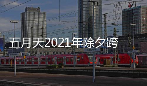 五月演唱天21年播入跨年口开始会直除夕几点时间