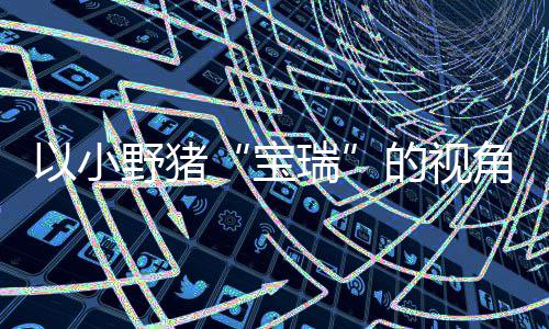 冒险以小野猪在P主机宝馨的险现已的视大冒平台可爱各大瑞角踏记C及发售上温