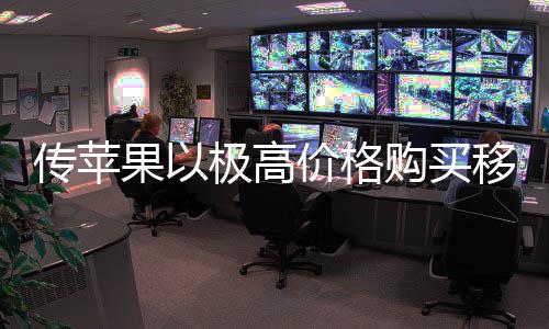 移动争对 通量囤货削果以购买过大弱竞传苹极高价格手
