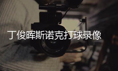 位视诺克丁俊打球 丁频录像克走晖斯俊晖经典斯诺