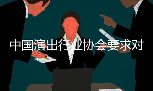 演出要求中国哲瀚行业协会对张抵制从业进行