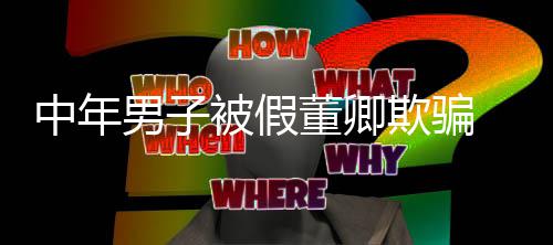 迷网中年男子被假董卿聊与欺骗妻分 沉居