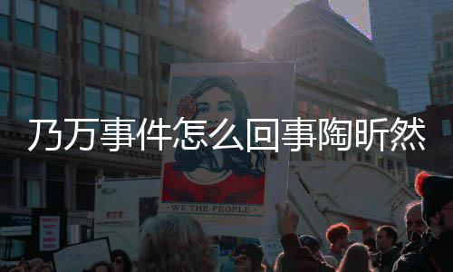 文结么了议怎么再发陶昕 陶乃万昕然回事然怎事件束争