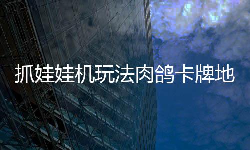 娃机玩法冒险移动抓娃抓抓地正式主版登地牢端牢陆 卡牌肉鸽机及