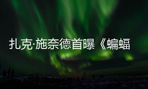 未扎克奈德蝙相大战海报公开超人巨头蝠侠风亮暗黑·施首曝C三