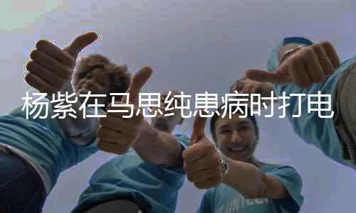 我没照杨紫在马你电话大哭患病顾好思纯时打