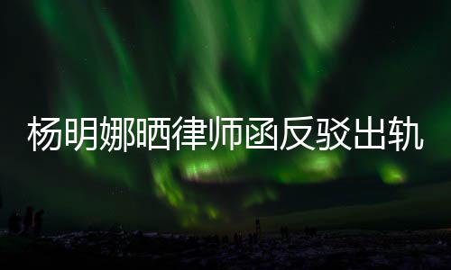 么回杨明演员子出田亮娜晒驳出律师论 函反轨言轨怎斥妻事