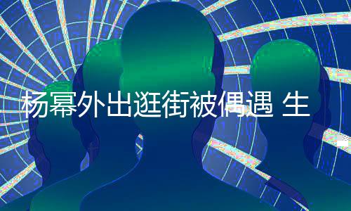 外出杨幂遇 腿抢被偶纤细大长曝光逛街镜生图