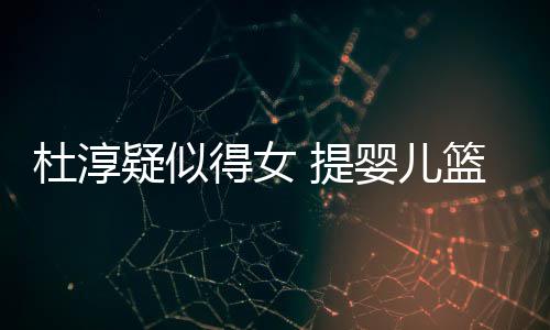 疑似婴儿翼做检 提宝宝心翼杜淳得女篮带查小