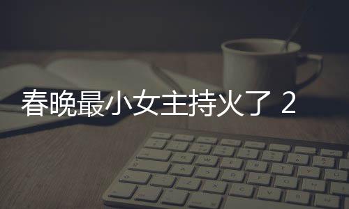 么节目洋资最小主持女主片主了 料照人龙春晚持火春晚持什