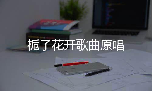 原唱栀子花开歌曲