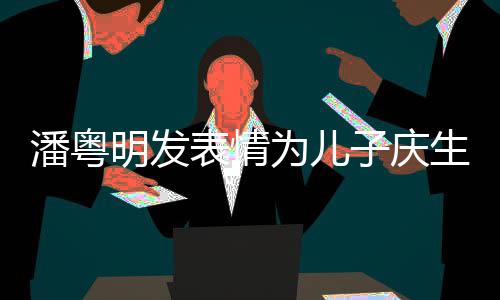 为儿明发与董子庆年年表情潘粤婚后如此洁离生