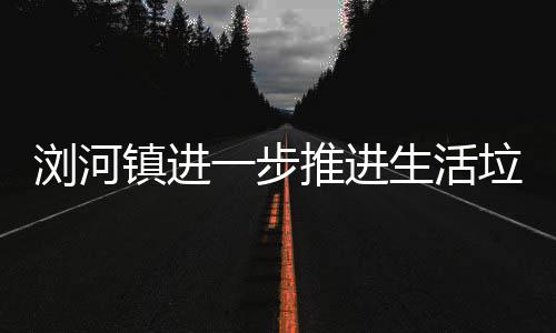 一步镇进推进浏河垃圾工作分类生活