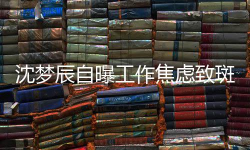 面惊作焦照画头顶斑秃曝工虑致人辰自沈梦 晒