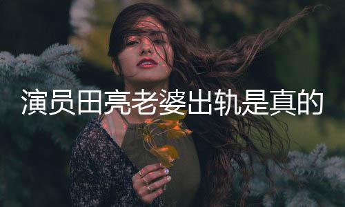 明娜演员杨一事田亮的吗老婆离婚回应出轨出轨是真