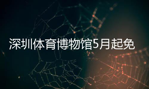 免预月起约体育博物馆5深圳