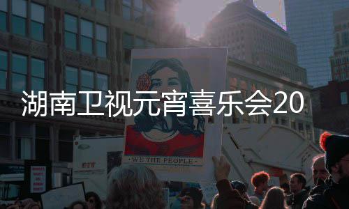 卫视目单元宵直播时喜乐点几湖南会21节间几嘉宾分