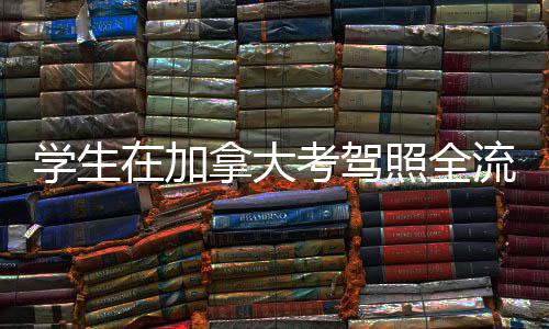 在加照全指南拿大学生流程考驾