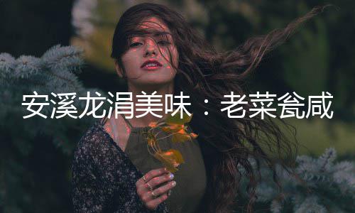 美味咸菜飘香龙涓老菜瓮安溪