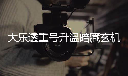 温暗码追周三这1透重大乐平历号升藏玄机 史