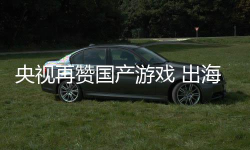 央视游戏再赞年破币续6千亿海收国产入连人民 出