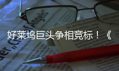 坞巨引爆战最大战头争标版相竞地电影权大好莱